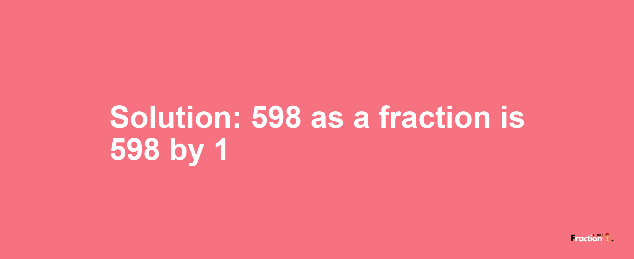 Solution:598 as a fraction is 598/1